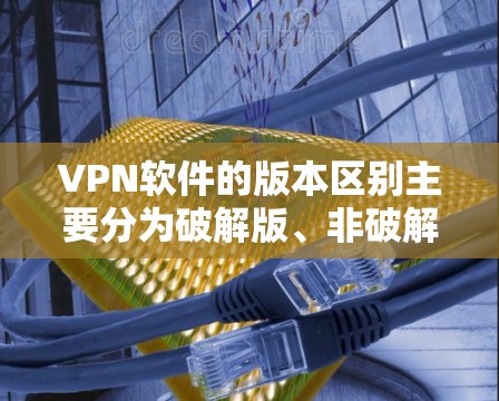 VPN软件的版本区别主要分为破解版、非破解版、免费版和付费版，每个类别下又有进一步的分类。以下是详细的总结和推荐