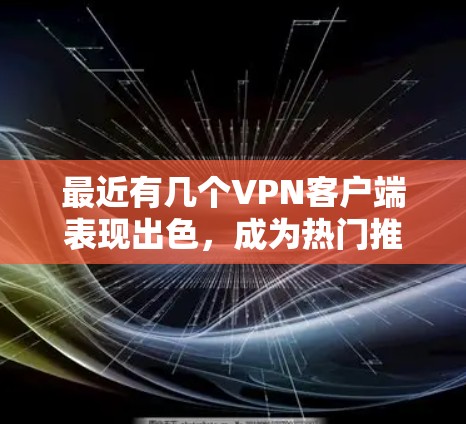 最近有几个VPN客户端表现出色,成为热门推荐。以下是几款备受好评的 VPN 应用程序 最近有几个VPN客户端表现出色,成为热门推荐。以下是几款备受好评的 VPN 应用程序