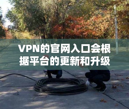 VPN的官网入口会根据平台的更新和升级而有所不同,因此建议您根据自己的需求和平台的官方信息来访问最新的VPN官网。以下是一些常见的VPN官网入口和更新版本 VPN的官网入口会根据平台的更新和升级而有所不同,因此建议您根据自己的需求和平台的官方信息来访问最新的VPN官网。以下是一些常见的VPN官网入口和更新版本
