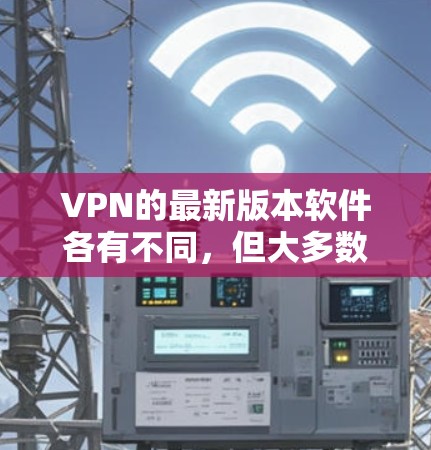 VPN的最新版本软件各有不同,但大多数VPN软件都有一个基本的下载流程,可以帮助你找到适合自己的VPN软件。以下是提供一些通用VPN软件下载的建议 VPN的最新版本软件各有不同,但大多数VPN软件都有一个基本的下载流程,可以帮助你找到适合自己的VPN软件。以下是提供一些通用VPN软件下载的建议