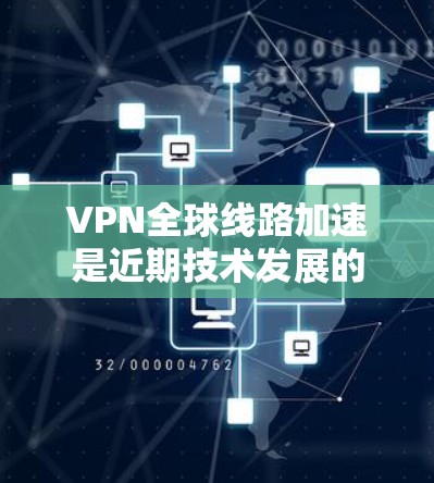 VPN全球线路加速是近期技术发展的结果,主要得益于以下几点 VPN全球线路加速是近期技术发展的结果,主要得益于以下几点