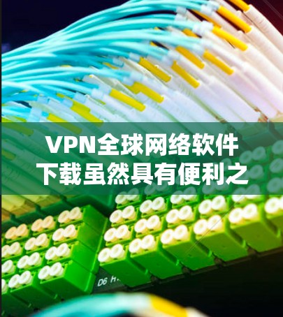 VPN全球网络软件下载虽然具有便利之处,但也存在较高的风险,因此作为普通用户,应当谨慎使用。以下是对 VPN 全球网络软件下载的详细总结 VPN全球网络软件下载虽然具有便利之处,但也存在较高的风险,因此作为普通用户,应当谨慎使用。以下是对 VPN 全球网络软件下载的详细总结
