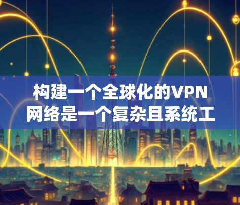 构建一个全球化的VPN网络是一个复杂且系统工程的项目，涉及多个关键领域和步骤。以下是构建一个全球 VPN 网络的步骤和建议
