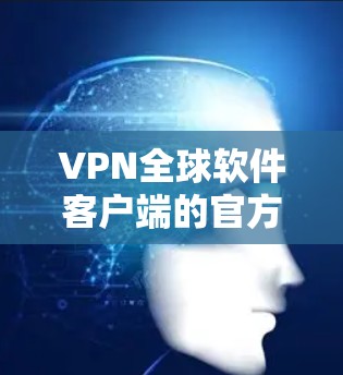 VPN全球软件客户端的官方网站可能因软件而异,因此提供一个通用的VPN软件官网链接是不准确的。以下是一些常见的VPN软件的官方网站链接,您可以根据具体的软件选择相应的链接 VPN全球软件客户端的官方网站可能因软件而异,因此提供一个通用的VPN软件官网链接是不准确的。以下是一些常见的VPN软件的官方网站链接,您可以根据具体的软件选择相应的链接
