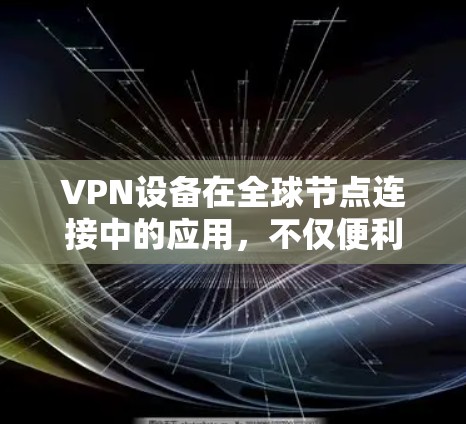 VPN设备在全球节点连接中的应用,不仅便利了跨国通信,还为国际交流带来了便利。以下是该应用的详细分析 VPN设备在全球节点连接中的应用,不仅便利了跨国通信,还为国际交流带来了便利。以下是该应用的详细分析