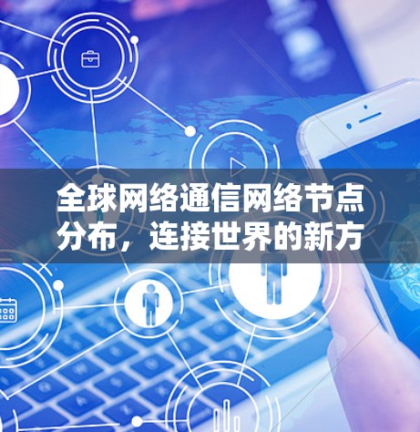 全球网络通信网络节点分布,连接世界的新方式 全球网络通信网络节点分布,连接世界的新方式