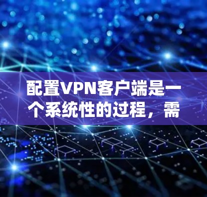 配置VPN客户端是一个系统性的过程，需要一步步仔细操作以确保安全。以下是一个清晰的步骤指南