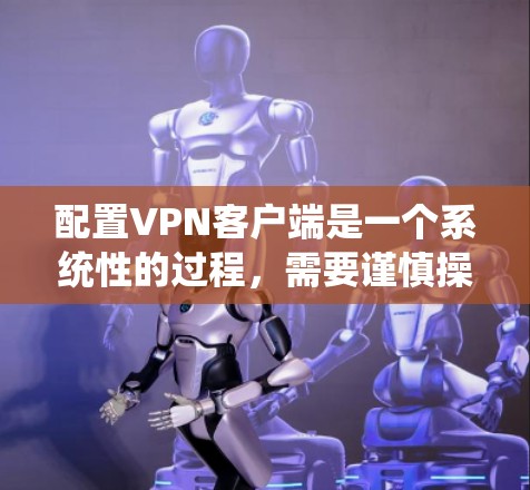配置VPN客户端是一个系统性的过程,需要谨慎操作以确保网络的安全性和稳定性。以下是一个详细且条理清晰的步骤指南,帮助您顺利完成配置 配置VPN客户端是一个系统性的过程,需要谨慎操作以确保网络的安全性和稳定性。以下是一个详细且条理清晰的步骤指南,帮助您顺利完成配置