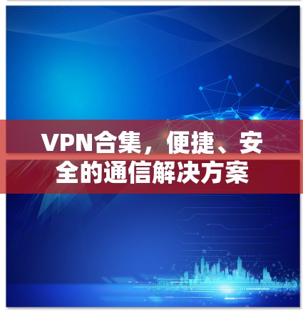 VPN合集,便捷、安全的通信解决方案 VPN合集,便捷、安全的通信解决方案