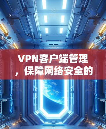 VPN客户端管理,保障网络安全的关键环节 VPN客户端管理,保障网络安全的关键环节