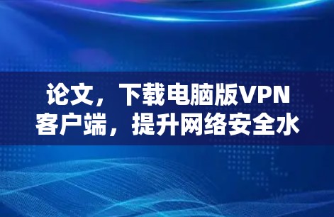 论文，下载电脑版VPN客户端，提升网络安全水平