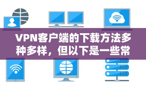 VPN客户端的下载方法多种多样,但以下是一些常见的途径和步骤 VPN客户端的下载方法多种多样,但以下是一些常见的途径和步骤