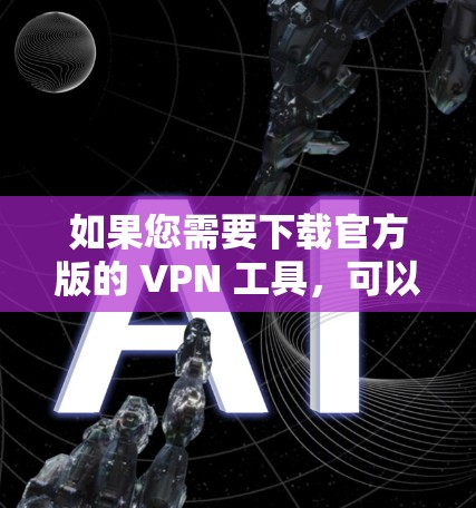 如果您需要下载官方版的 VPN 工具,可以参考以下链接(建议在安全软件下下载,避免下载不明软件) 如果您需要下载官方版的 VPN 工具,可以参考以下链接(建议在安全软件下下载,避免下载不明软件)