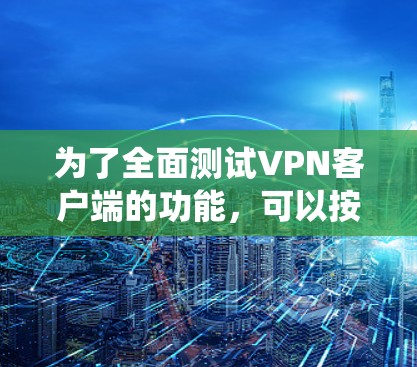 为了全面测试VPN客户端的功能,可以按照以下步骤进行系统性的测试 为了全面测试VPN客户端的功能,可以按照以下步骤进行系统性的测试