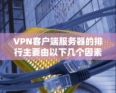 VPN客户端服务器的排行主要由以下几个因素影响 VPN客户端服务器的排行主要由以下几个因素影响