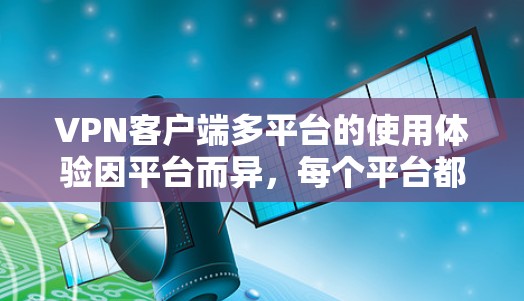 VPN客户端多平台的使用体验因平台而异,每个平台都有其独特的优势和挑战。以下是根据不同平台的特点总结的使用体验分析 VPN客户端多平台的使用体验因平台而异,每个平台都有其独特的优势和挑战。以下是根据不同平台的特点总结的使用体验分析