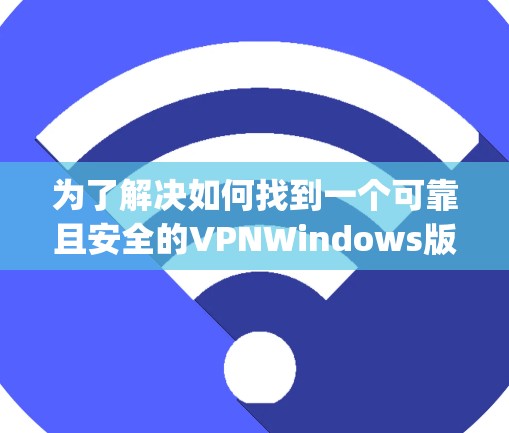 为了解决如何找到一个可靠且安全的VPNWindows版本,以下是一步-by-step的建议 为了解决如何找到一个可靠且安全的VPNWindows版本,以下是一步-by-step的建议
