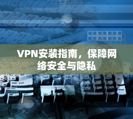 VPN安装指南,保障网络安全与隐私 VPN安装指南,保障网络安全与隐私