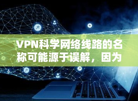 VPN科学网络线路的名称可能源于误解,因为两者在技术实现和应用场景上有显著差异。以下是对此问题的逐步总结和解释 VPN科学网络线路的名称可能源于误解,因为两者在技术实现和应用场景上有显著差异。以下是对此问题的逐步总结和解释