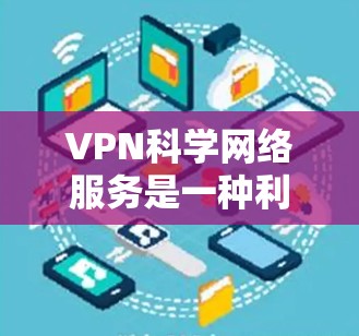 VPN科学网络服务是一种利用数学和信息论技术实现数据加密和传输的高级网络服务。它通过科学的加密算法和多层加密技术，确保数据在安全传输过程中的安全性。以下是关于VPN科学网络服务的详细分析
