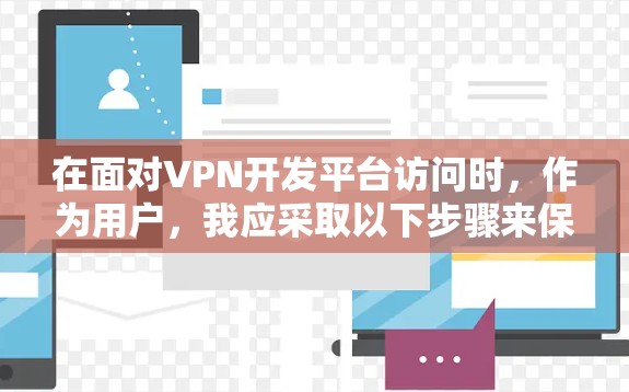 在面对VPN开发平台访问时，作为用户，我应采取以下步骤来保护隐私和数据安全