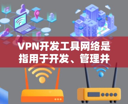 VPN开发工具网络是指用于开发、管理并维护VPN网络设备的工具和软件。以下是一些关键方面