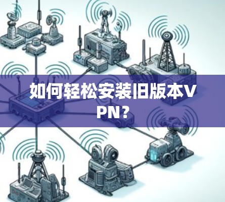 如何轻松安装旧版本VPN? 如何轻松安装旧版本VPN?