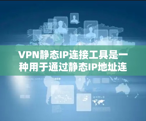 VPN静态IP连接工具是一种用于通过静态IP地址连接到VPN服务器的技术。以下是对该主题的详细分析