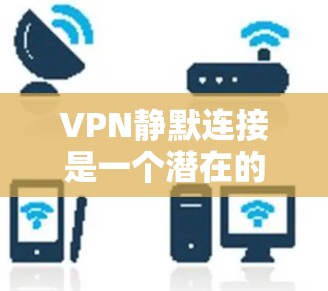 VPN静默连接是一个潜在的安全威胁,其可能导致隐私泄露、法律问题以及对网络秩序的影响。以下是对这个问题的详细分析 VPN静默连接是一个潜在的安全威胁,其可能导致隐私泄露、法律问题以及对网络秩序的影响。以下是对这个问题的详细分析