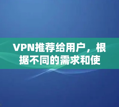 VPN推荐给用户,根据不同的需求和使用习惯,以下是一些精选的VPN软件推荐 VPN推荐给用户,根据不同的需求和使用习惯,以下是一些精选的VPN软件推荐