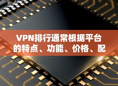 VPN排行通常根据平台的特点、功能、价格、配置和安全性等多方面综合判断。以下是一些主流的VPN平台及其特点,供你参考 VPN排行通常根据平台的特点、功能、价格、配置和安全性等多方面综合判断。以下是一些主流的VPN平台及其特点,供你参考