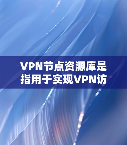 VPN节点资源库是指用于实现VPN访问的网络资源，包括加密文件、文档和实时数据。这些资源支持多种VPN协议和服务，如HTTP、FTP、WPTP等。以下是关于VPN节点资源库的详细信息