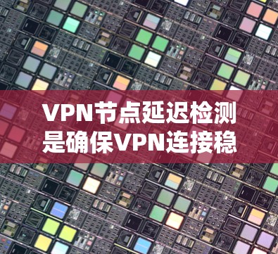 VPN节点延迟检测是确保VPN连接稳定、安全的重要步骤。以下是一些常见的VPN节点延迟检测方法和步骤，帮助你检测和优化网络稳定性