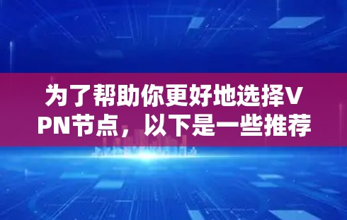 为了帮助你更好地选择VPN节点,以下是一些推荐,涵盖不同用户需求和场景 为了帮助你更好地选择VPN节点,以下是一些推荐,涵盖不同用户需求和场景