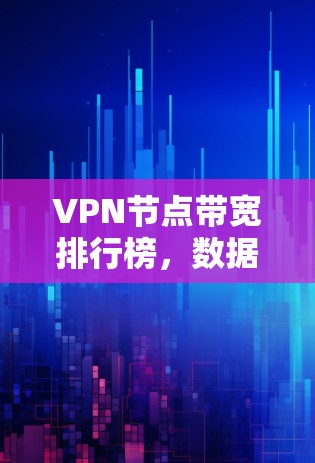 VPN节点带宽排行榜，数据流量管理与优化策略