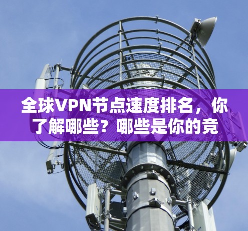 全球VPN节点速度排名，你了解哪些？哪些是你的竞争对手？