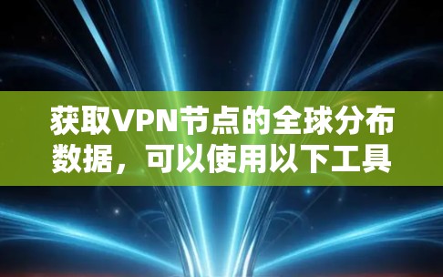 获取VPN节点的全球分布数据,可以使用以下工具和方法 获取VPN节点的全球分布数据,可以使用以下工具和方法