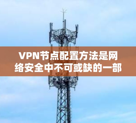 VPN节点配置方法是网络安全中不可或缺的一部分，涉及到多个步骤和细节。以下是一个逐步的指南，帮助你理解和执行VPN节点配置