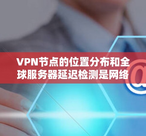 VPN节点的位置分布和全球服务器延迟检测是网络监控和管理的重要方面。以下是一些关于全球服务器延迟检测和VPN节点分布的总结 VPN节点的位置分布和全球服务器延迟检测是网络监控和管理的重要方面。以下是一些关于全球服务器延迟检测和VPN节点分布的总结