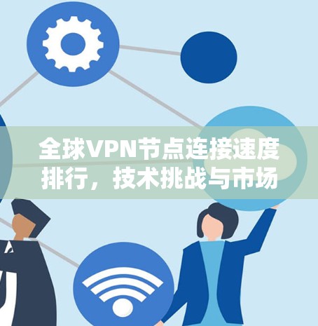 全球VPN节点连接速度排行,技术挑战与市场趋势 全球VPN节点连接速度排行,技术挑战与市场趋势