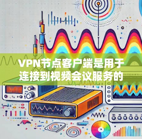 VPN节点客户端是用于连接到视频会议服务的终端设备，提供声音和视频通话功能。以下是关于VPN节点客户端的详细介绍