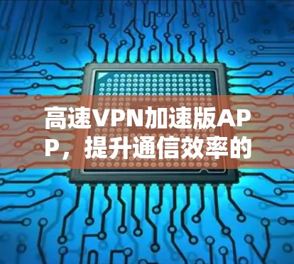 高速VPN加速版APP，提升通信效率的智能解决方案