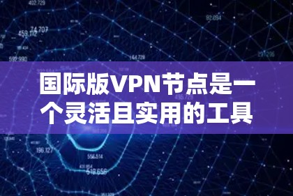 国际版VPN节点是一个灵活且实用的工具，广泛应用于国际化的网络环境。以下是对该主题的详细总结