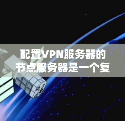 配置VPN服务器的节点服务器是一个复杂但系统化的过程,涉及多个关键步骤,确保服务器的安全和高效。以下是对配置的详细总结与指南 配置VPN服务器的节点服务器是一个复杂但系统化的过程,涉及多个关键步骤,确保服务器的安全和高效。以下是对配置的详细总结与指南