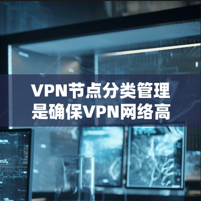 VPN节点分类管理是确保VPN网络高效、安全运行的关键步骤。以下是对VPN节点分类管理的详细说明