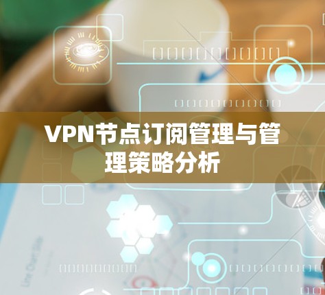 VPN节点订阅管理与管理策略分析