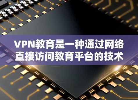 VPN教育是一种通过网络直接访问教育平台的技术,旨在提供更便捷的学习体验。以下是一些关于VPN教育的通用建议和信息 VPN教育是一种通过网络直接访问教育平台的技术,旨在提供更便捷的学习体验。以下是一些关于VPN教育的通用建议和信息