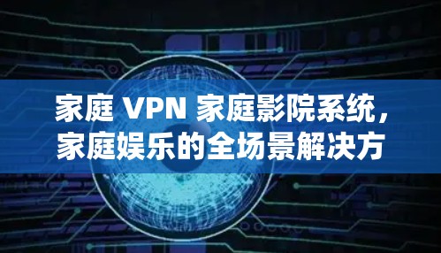 家庭 VPN 家庭影院系统,家庭娱乐的全场景解决方案 家庭 VPN 家庭影院系统,家庭娱乐的全场景解决方案