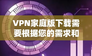 VPN家庭版下载需要根据您的需求和预算来选择合适的软件。以下是几个常见的VPN软件推荐 VPN家庭版下载需要根据您的需求和预算来选择合适的软件。以下是几个常见的VPN软件推荐