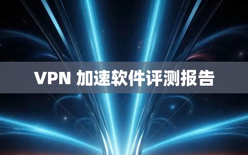 VPN 加速软件评测报告 VPN 加速软件评测报告